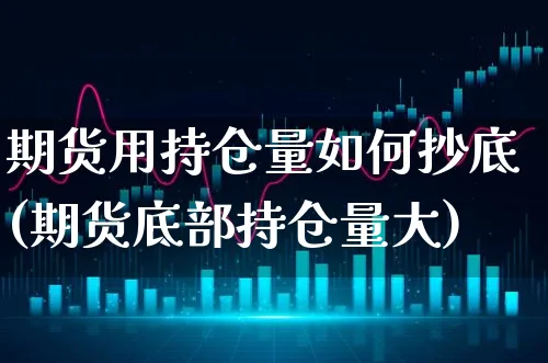 期货用持仓量如何抄底(期货底部持仓量大)_https://www.xgbbparty.com_基金市场_第1张