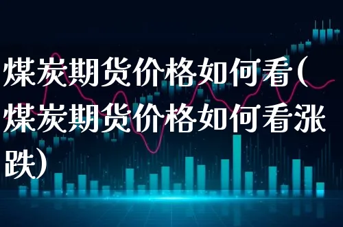 煤炭期货价格如何看(煤炭期货价格如何看涨跌)_https://www.xgbbparty.com_基金市场_第1张