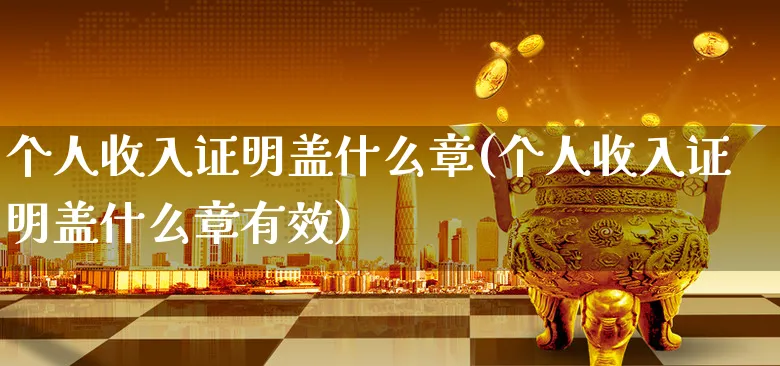 个人收入证明盖什么章(个人收入证明盖什么章有效)_https://www.xgbbparty.com_债券市场_第1张