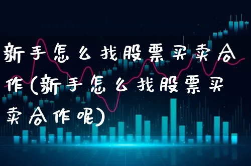 新手怎么找股票买卖合作(新手怎么找股票买卖合作呢)_https://www.xgbbparty.com_股市频道_第1张