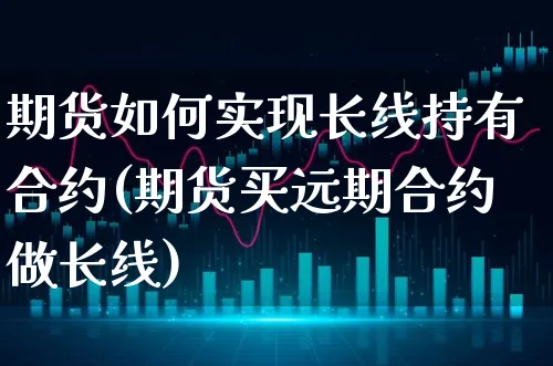 期货如何实现长线持有合约(期货买远期合约做长线)_https://www.xgbbparty.com_股市频道_第1张