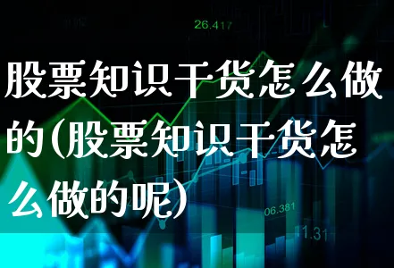 股票知识干货怎么做的(股票知识干货怎么做的呢)_https://www.xgbbparty.com_股市频道_第1张